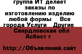 группа ИТ делает заказы по изготовлению изделию любой формы  - Все города Услуги » Другие   . Свердловская обл.,Асбест г.